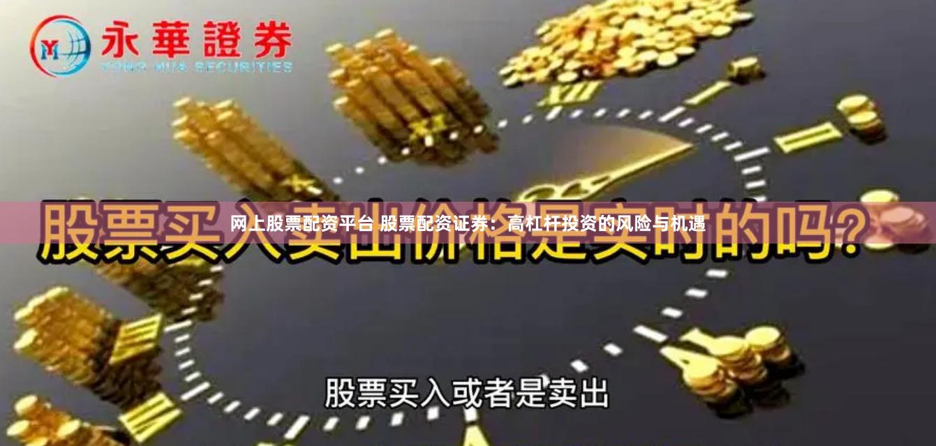 网上股票配资平台 股票配资证券：高杠杆投资的风险与机遇