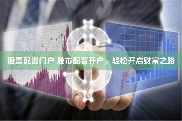 股票配资门户 股市配资开户，轻松开启财富之路