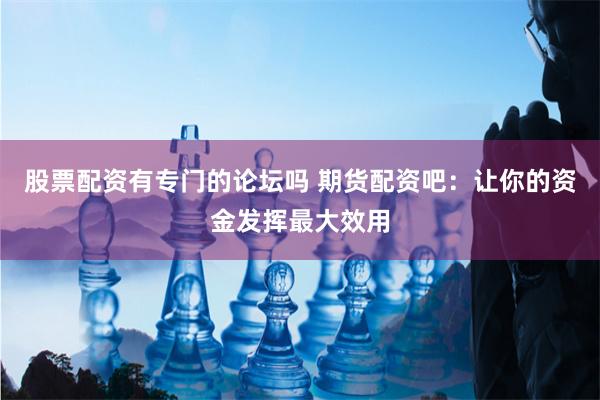 股票配资有专门的论坛吗 期货配资吧：让你的资金发挥最大效用
