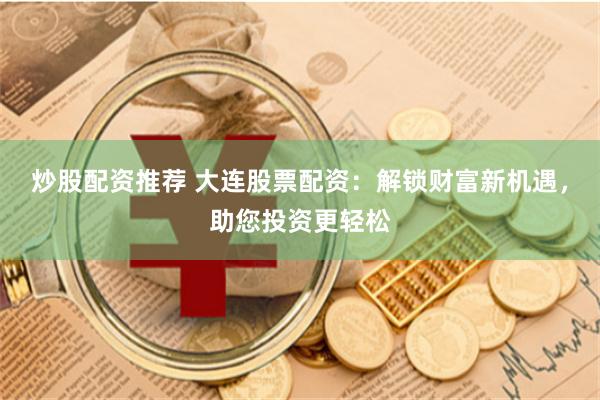 炒股配资推荐 大连股票配资：解锁财富新机遇，助您投资更轻松