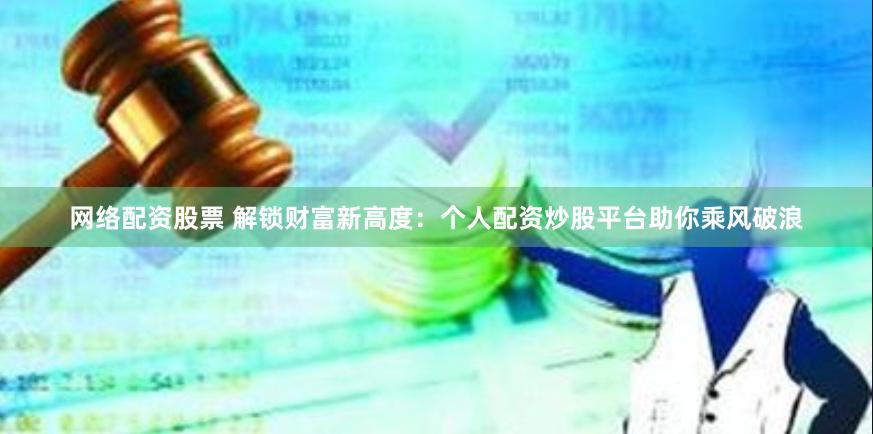 网络配资股票 解锁财富新高度：个人配资炒股平台助你乘风破浪