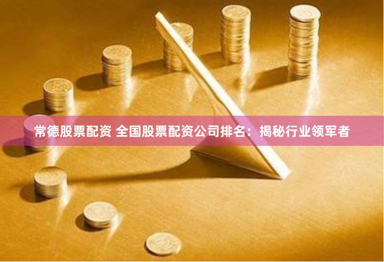 常德股票配资 全国股票配资公司排名：揭秘行业领军者