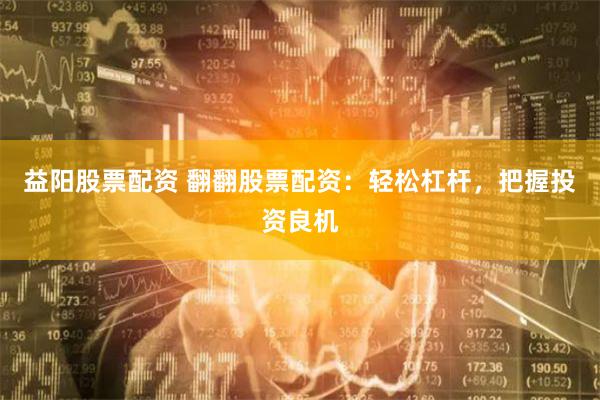 益阳股票配资 翻翻股票配资：轻松杠杆，把握投资良机