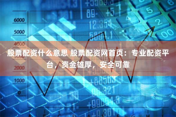 股票配资什么意思 股票配资网首页：专业配资平台，资金雄厚，安全可靠