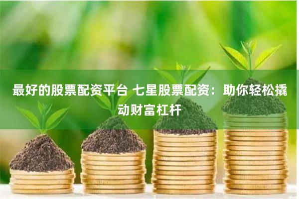 最好的股票配资平台 七星股票配资：助你轻松撬动财富杠杆