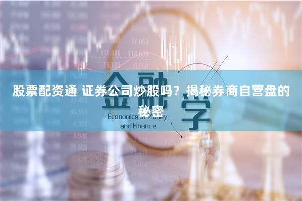 股票配资通 证券公司炒股吗？揭秘券商自营盘的秘密