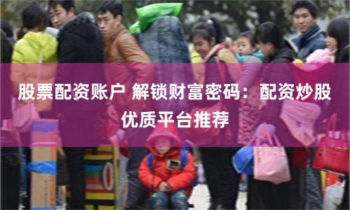 股票配资账户 解锁财富密码：配资炒股优质平台推荐