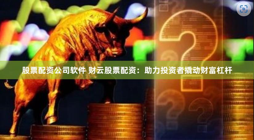 股票配资公司软件 财云股票配资：助力投资者撬动财富杠杆