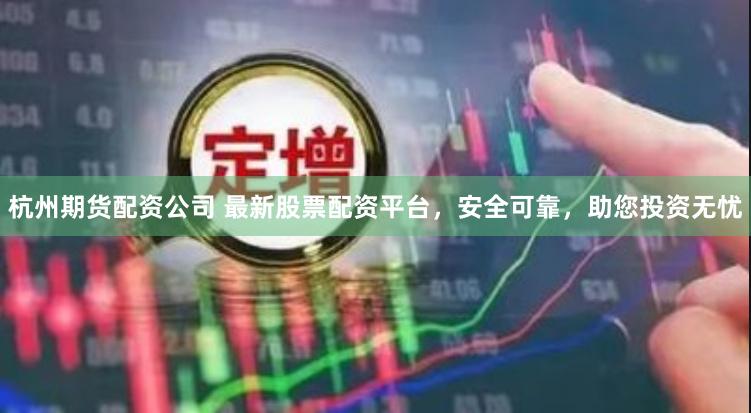 杭州期货配资公司 最新股票配资平台，安全可靠，助您投资无忧