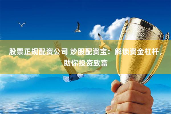 股票正规配资公司 炒股配资宝：解锁资金杠杆，助你投资致富