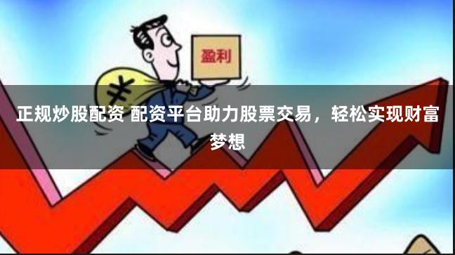 正规炒股配资 配资平台助力股票交易，轻松实现财富梦想