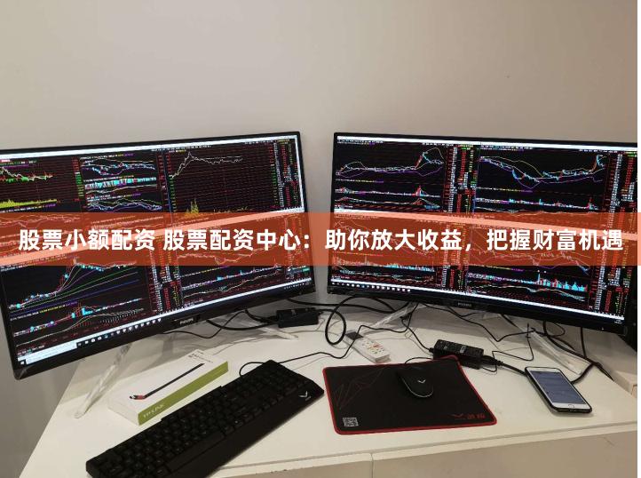 股票小额配资 股票配资中心：助你放大收益，把握财富机遇