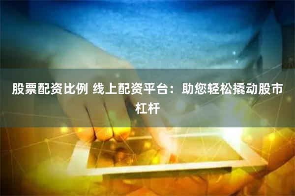 股票配资比例 线上配资平台：助您轻松撬动股市杠杆