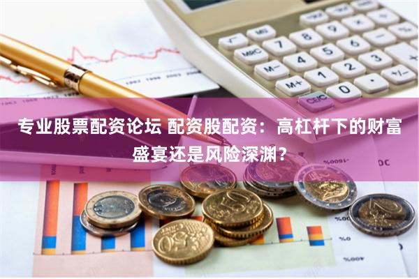 专业股票配资论坛 配资股配资：高杠杆下的财富盛宴还是风险深渊？