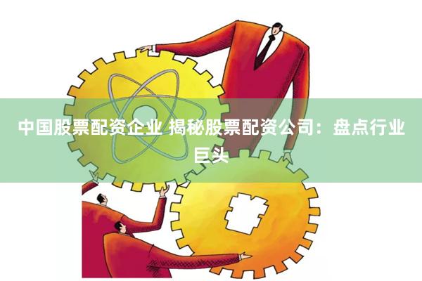 中国股票配资企业 揭秘股票配资公司：盘点行业巨头