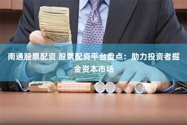 南通股票配资 股票配资平台盘点：助力投资者掘金资本市场