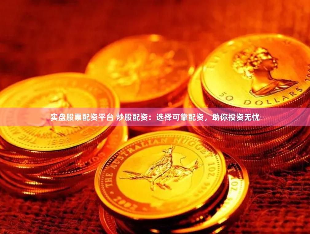 实盘股票配资平台 炒股配资：选择可靠配资，助你投资无忧