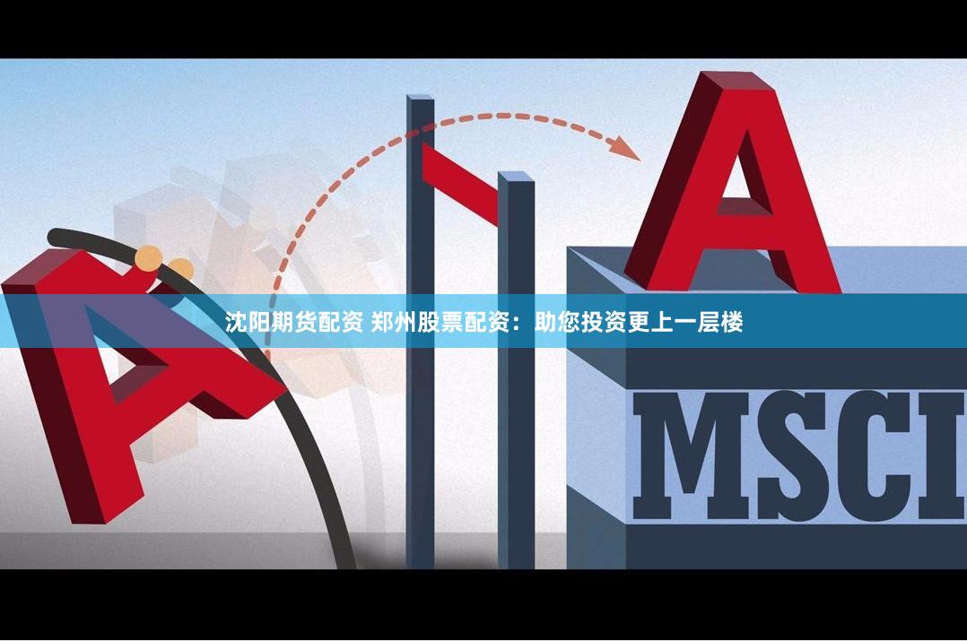 沈阳期货配资 郑州股票配资：助您投资更上一层楼