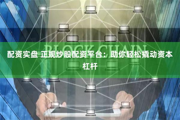配资实盘 正规炒股配资平台：助你轻松撬动资本杠杆