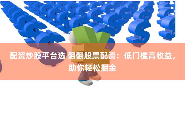配资炒股平台选 翻翻股票配资：低门槛高收益，助你轻松掘金