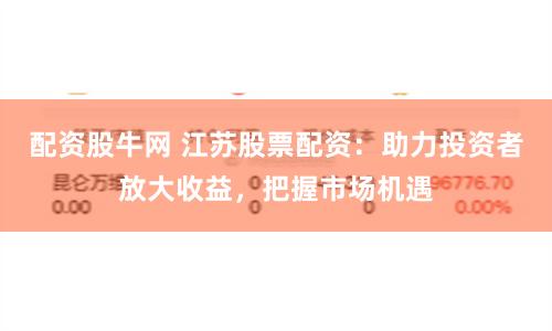 配资股牛网 江苏股票配资：助力投资者放大收益，把握市场机遇