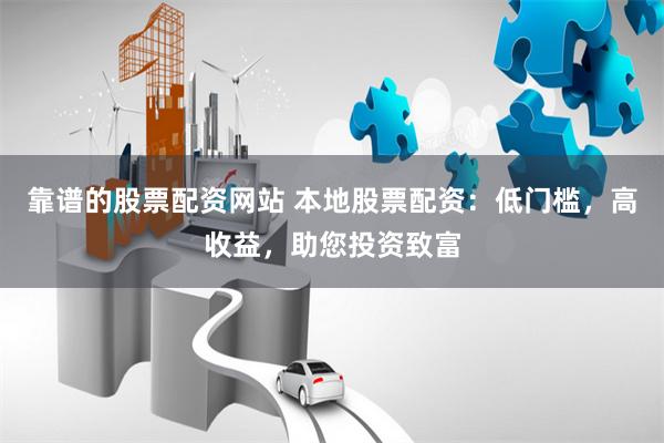 靠谱的股票配资网站 本地股票配资：低门槛，高收益，助您投资致富