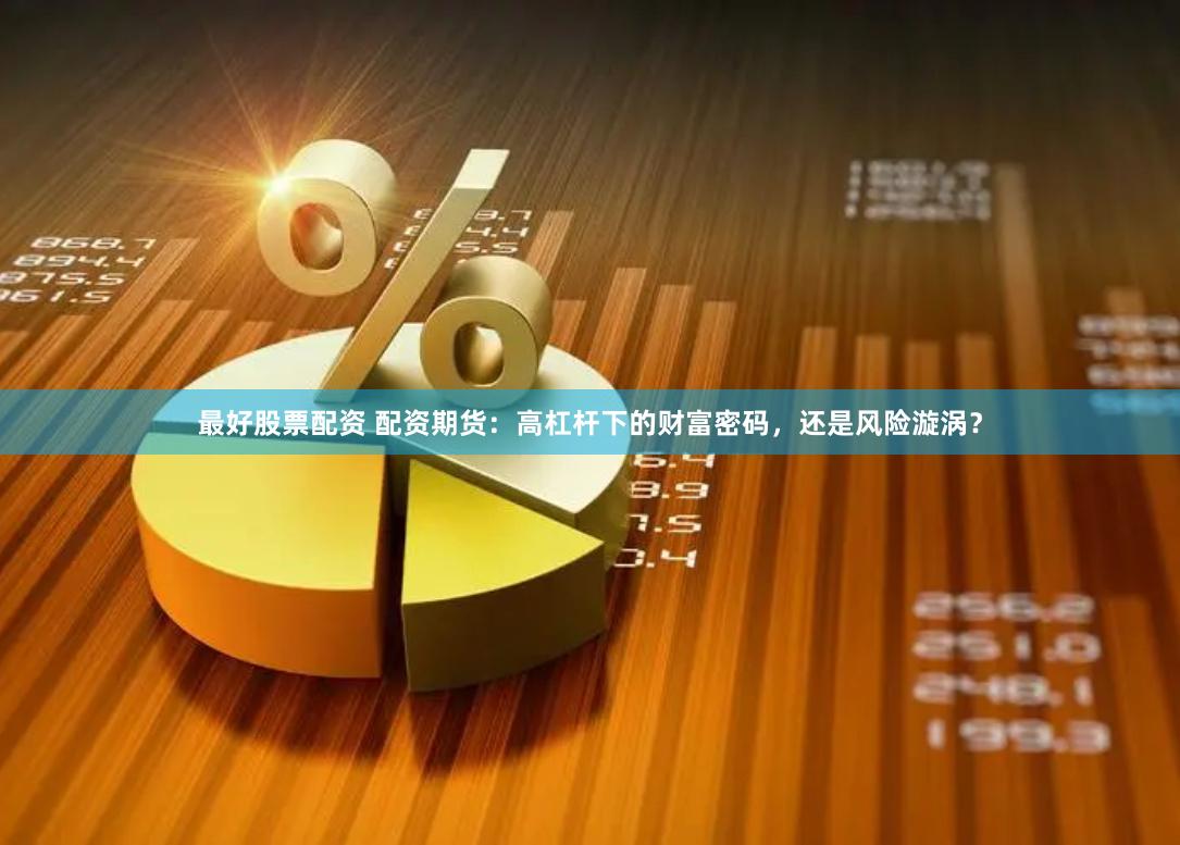 最好股票配资 配资期货：高杠杆下的财富密码，还是风险漩涡？