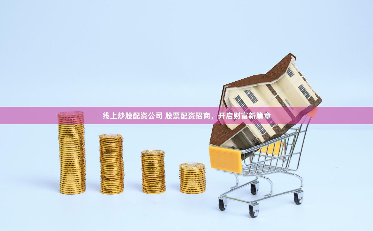 线上炒股配资公司 股票配资招商，开启财富新篇章