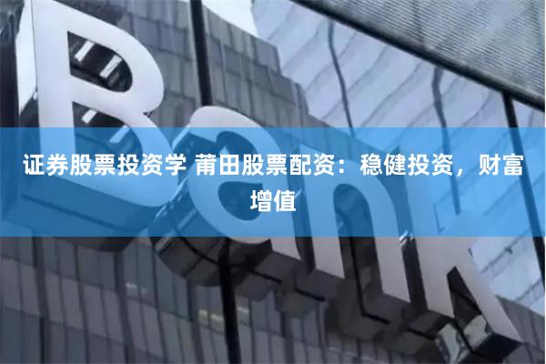 证券股票投资学 莆田股票配资：稳健投资，财富增值