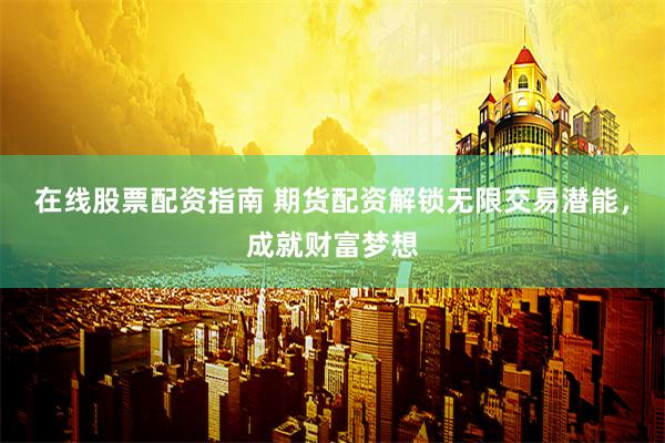 在线股票配资指南 期货配资解锁无限交易潜能，成就财富梦想