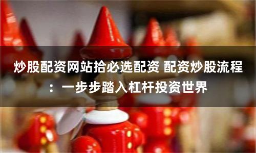 炒股配资网站拾必选配资 配资炒股流程：一步步踏入杠杆投资世界