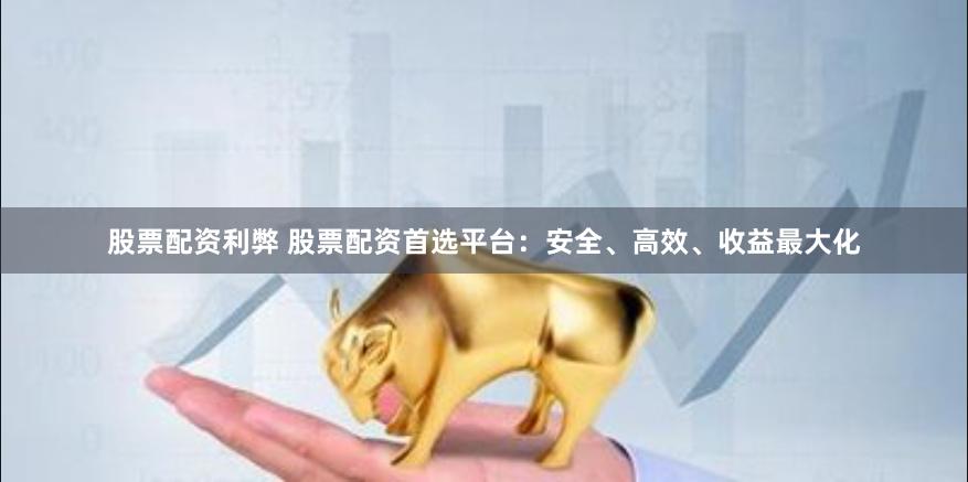 股票配资利弊 股票配资首选平台：安全、高效、收益最大化