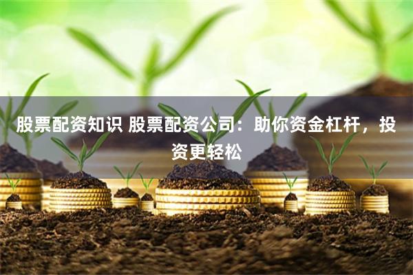 股票配资知识 股票配资公司：助你资金杠杆，投资更轻松