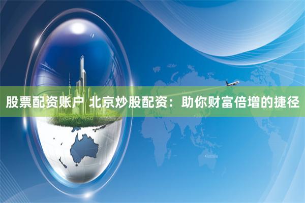 股票配资账户 北京炒股配资：助你财富倍增的捷径