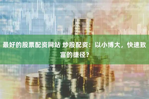 最好的股票配资网站 炒股配资：以小博大，快速致富的捷径？