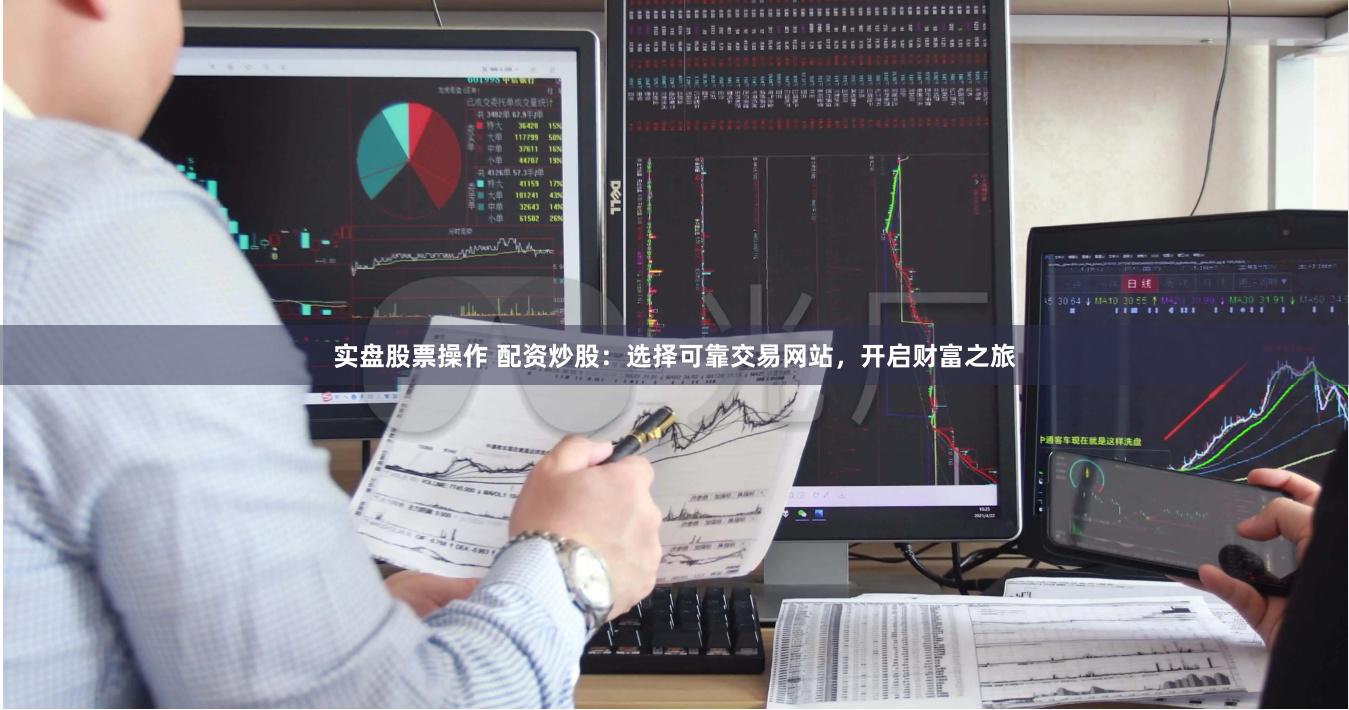 实盘股票操作 配资炒股：选择可靠交易网站，开启财富之旅