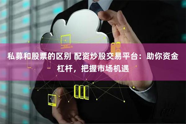 私募和股票的区别 配资炒股交易平台：助你资金杠杆，把握市场机遇