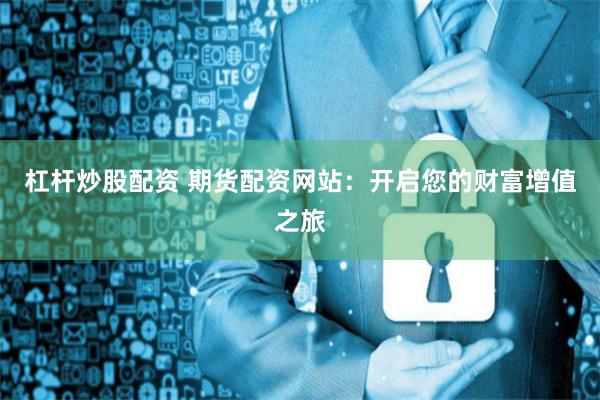 杠杆炒股配资 期货配资网站：开启您的财富增值之旅