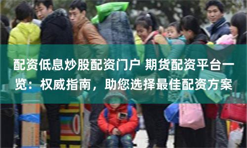 配资低息炒股配资门户 期货配资平台一览：权威指南，助您选择最佳配资方案