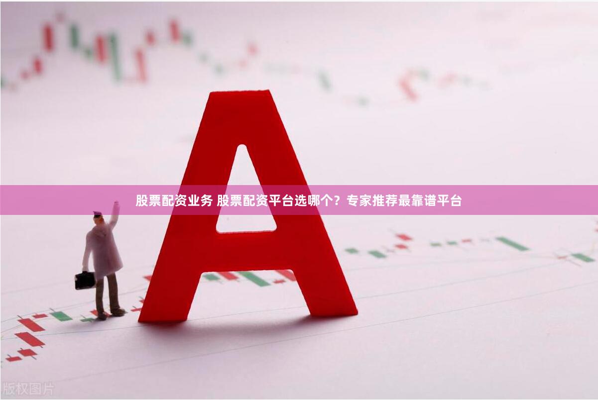 股票配资业务 股票配资平台选哪个？专家推荐最靠谱平台