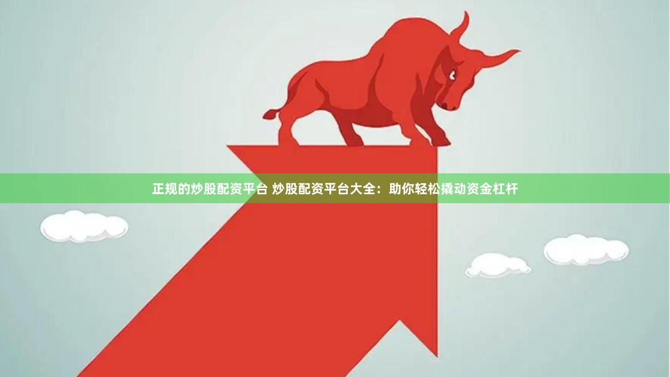 正规的炒股配资平台 炒股配资平台大全：助你轻松撬动资金杠杆