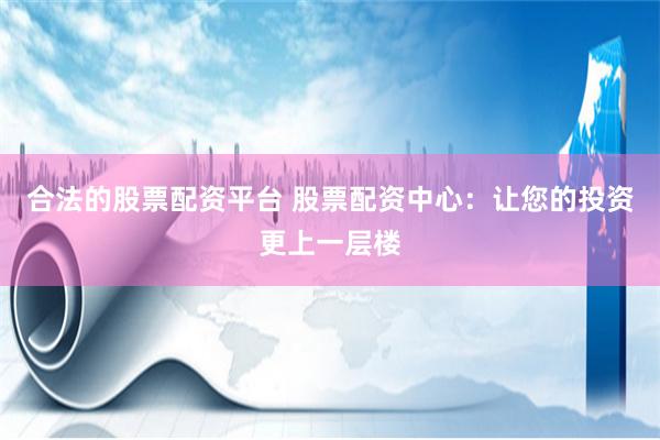 合法的股票配资平台 股票配资中心：让您的投资更上一层楼