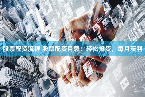 股票配资流程 股票配资月息：轻松投资，每月获利