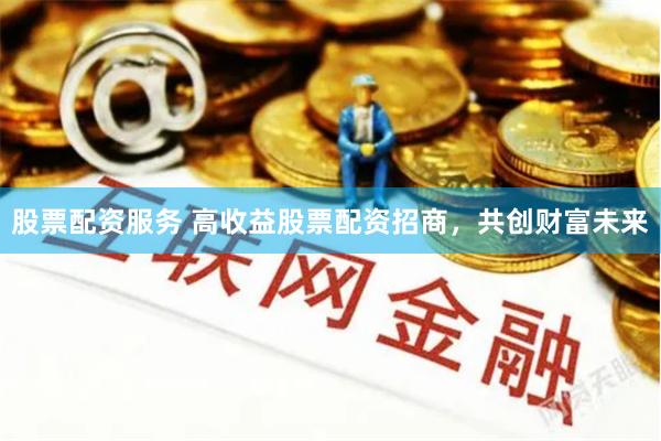 股票配资服务 高收益股票配资招商，共创财富未来