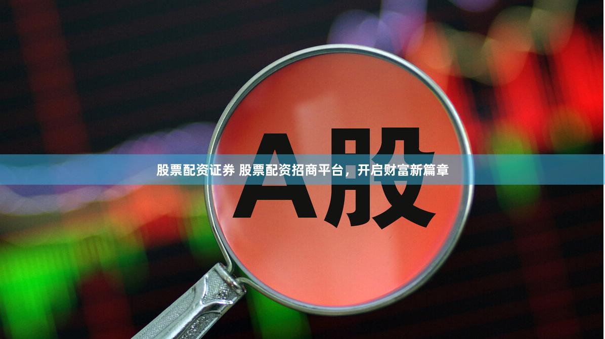股票配资证券 股票配资招商平台，开启财富新篇章