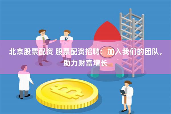 北京股票配资 股票配资招聘：加入我们的团队，助力财富增长