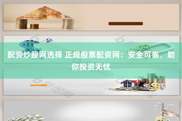 配资炒股网选择 正规股票配资网：安全可靠，助你投资无忧