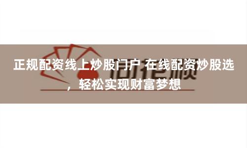 正规配资线上炒股门户 在线配资炒股选，轻松实现财富梦想