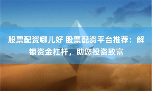 股票配资哪儿好 股票配资平台推荐：解锁资金杠杆，助您投资致富