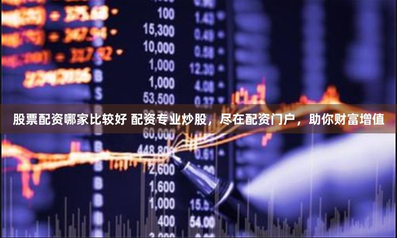 股票配资哪家比较好 配资专业炒股，尽在配资门户，助你财富增值